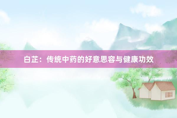 白芷：传统中药的好意思容与健康功效