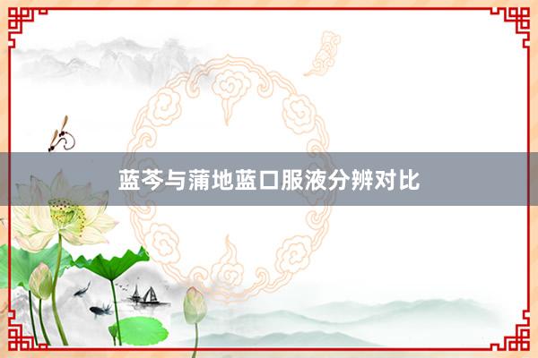 蓝芩与蒲地蓝口服液分辨对比