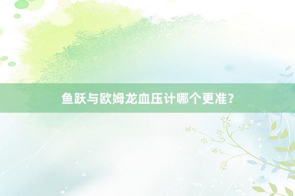 鱼跃与欧姆龙血压计哪个更准？