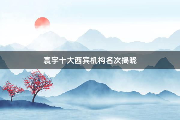 寰宇十大西宾机构名次揭晓